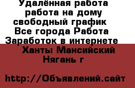 Удалённая работа, работа на дому, свободный график. - Все города Работа » Заработок в интернете   . Ханты-Мансийский,Нягань г.